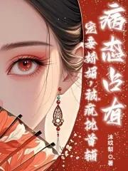 宠妾娇媚,疯批首辅病态占有 宠妾娇媚,疯批首辅病态占有